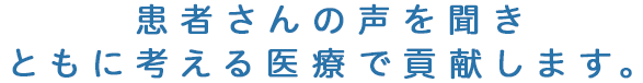 患者さんの声を聞きともに考える医療で貢献します。